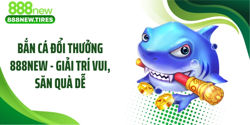 Bắn Cá Đổi Thưởng 888NEW - Giải Trí Vui, Săn Quà Dễ