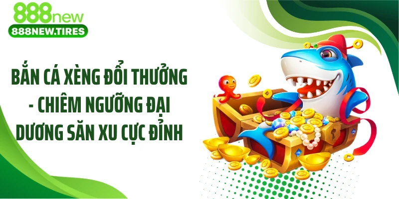 Bắn Cá Xèng Đổi Thưởng - Chiêm Ngưỡng Đại Dương Săn Xu Cực Đỉnh