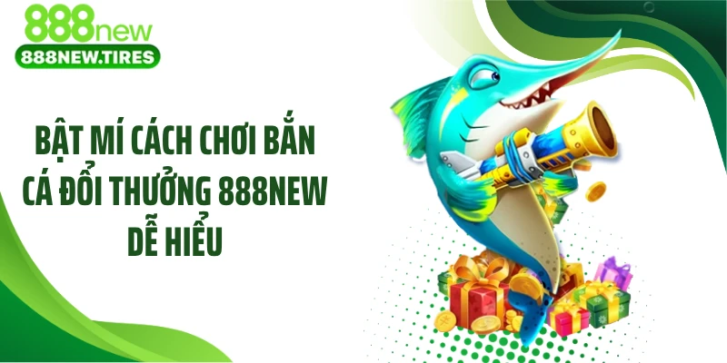 Bật mí cách chơi bắn cá đổi thưởng 888NEW dễ hiểu