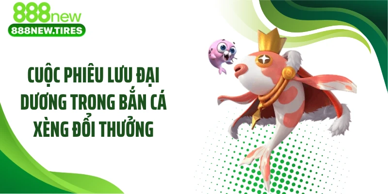 Cuộc phiêu lưu đại dương trong bắn cá xèng đổi thưởng