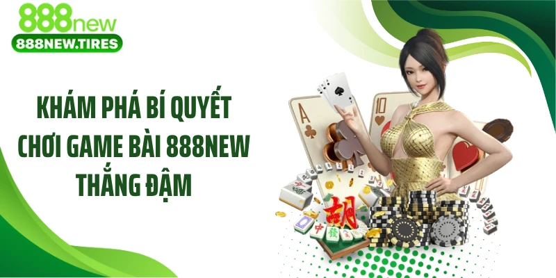 Khám phá bí quyết chơi game bài 888NEW thắng đậm