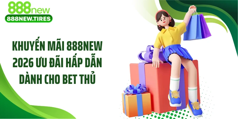 Khuyến mãi 888NEW 2026 ưu đãi hấp dẫn dành cho bet thủ
