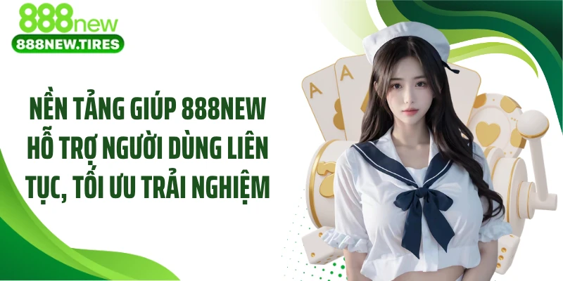 Nền tảng giúp 888NEW hỗ trợ người dùng liên tục, tối ưu trải nghiệm
