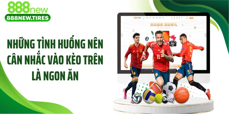 Những tình huống nên cân nhắc vào kèo trên là ngon ăn