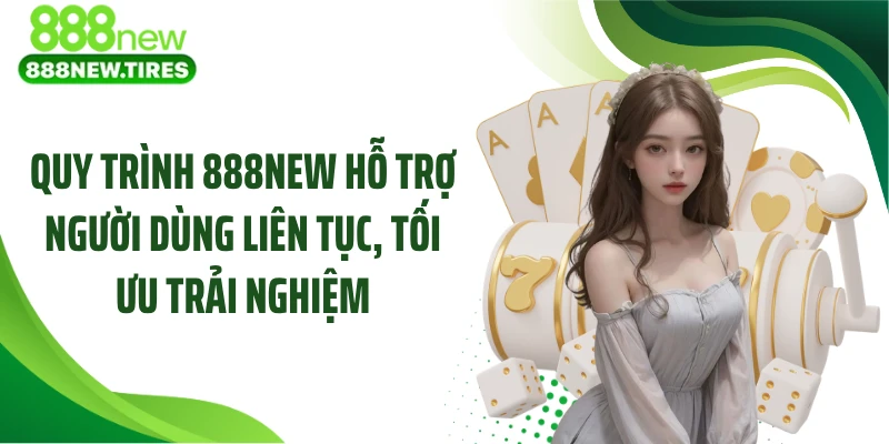 Quy trình 888NEW hỗ trợ người dùng liên tục, tối ưu trải nghiệm