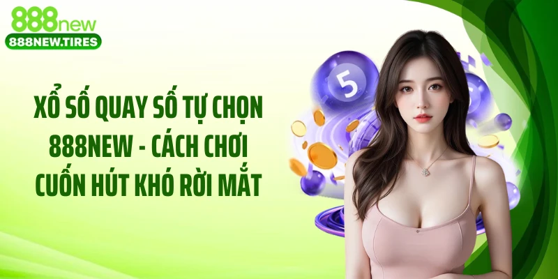 Xổ Số Quay Số Tự Chọn 888NEW - Cách Chơi Cuốn Hút Khó Rời Mắt